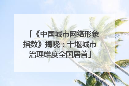 《中国城市网络形象指数》揭晓：十堰城市治理维度全国居首