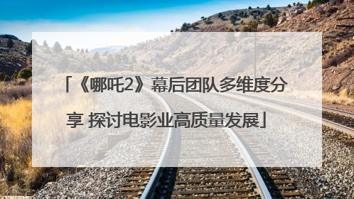 《哪吒2》幕后团队多维度分享 探讨电影业高质量发展