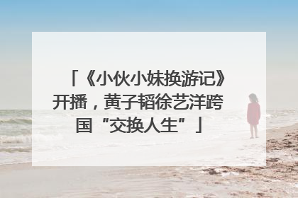 《小伙小妹换游记》开播，黄子韬徐艺洋跨国“交换人生”