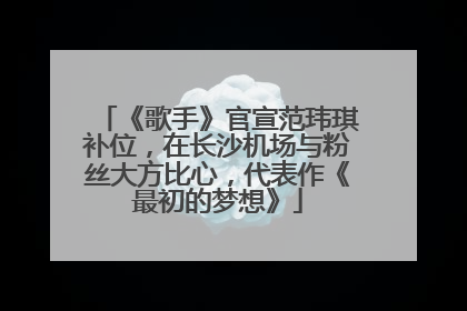 《歌手》官宣范玮琪补位，在长沙机场与粉丝大方比心，代表作《最初的梦想》