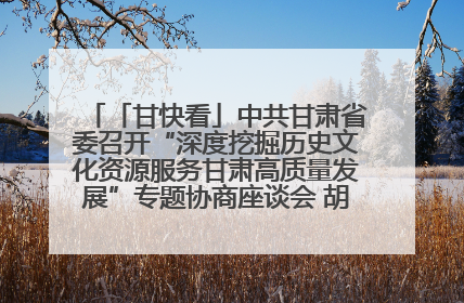 「甘快看」中共甘肃省委召开“深度挖掘历史文化资源服务甘肃高质量发展”专题协商座谈会 胡昌升主持并讲话