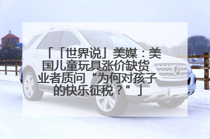 「世界说」美媒：美国儿童玩具涨价缺货 业者质问“为何对孩子的快乐征税？”