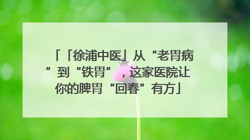 「徐浦中医」从“老胃病”到“铁胃”，这家医院让你的脾胃“回春”有方