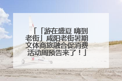 「游在盛夏 嗨到老街」咸阳老街暑期文体商旅融合促消费活动周预告来了！