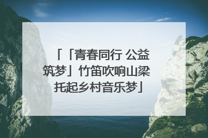 「青春同行 公益筑梦」竹笛吹响山梁 托起乡村音乐梦