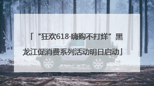 “狂欢618·嗨购不打烊”黑龙江促消费系列活动明日启动