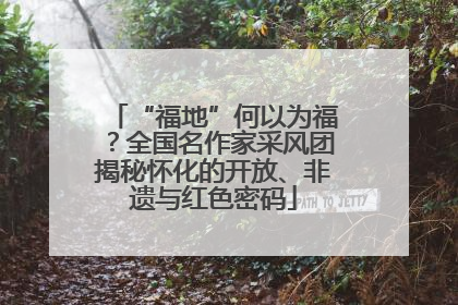 “福地”何以为福？全国名作家采风团揭秘怀化的开放、非遗与红色密码