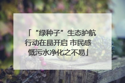 “绿种子”生态护航行动在昆开启 市民感慨污水净化之不易