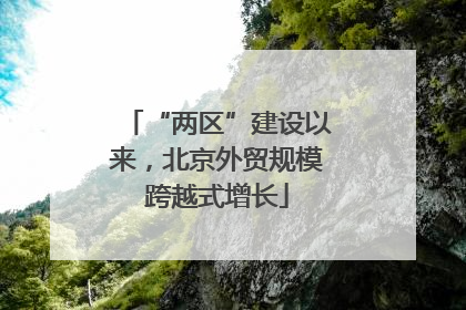 “两区”建设以来，北京外贸规模跨越式增长