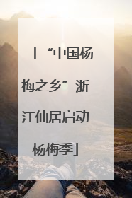 “中国杨梅之乡”浙江仙居启动杨梅季