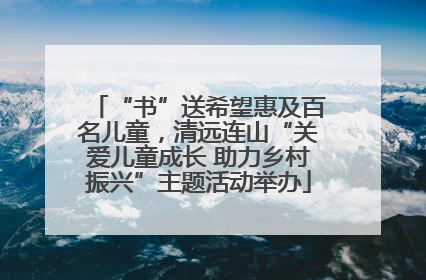 “书”送希望惠及百名儿童，清远连山“关爱儿童成长 助力乡村振兴”主题活动举办