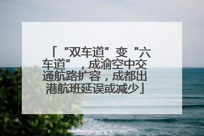“双车道”变“六车道”，成渝空中交通航路扩容，成都出港航班延误或减少