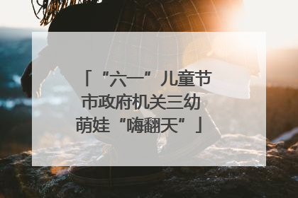 “六一”儿童节 市政府机关三幼萌娃“嗨翻天”