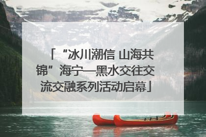“冰川潮信 山海共锦”海宁—黑水交往交流交融系列活动启幕