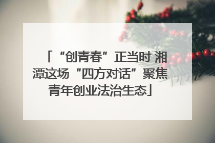 “创青春”正当时 湘潭这场“四方对话”聚焦青年创业法治生态