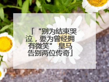 “别为结束哭泣，要为曾经拥有微笑” 皇马告别两位传奇