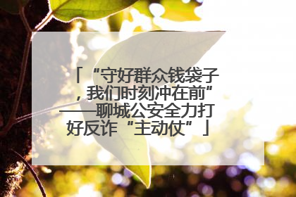 “守好群众钱袋子，我们时刻冲在前”——聊城公安全力打好反诈“主动仗”