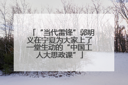 “当代雷锋”郭明义在宁夏为大家上了一堂生动的“中国工人大思政课”