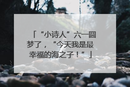 “小诗人”六一圆梦了，“今天我是最幸福的海之子！”