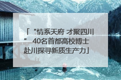 “情系天府 才聚四川” 40名首都高校博士赴川探寻新质生产力