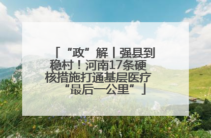“政”解丨强县到稳村！河南17条硬核措施打通基层医疗“最后一公里”