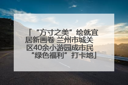 “方寸之美”绘就宜居新画卷 兰州市城关区40余小游园成市民“绿色福利”打卡地