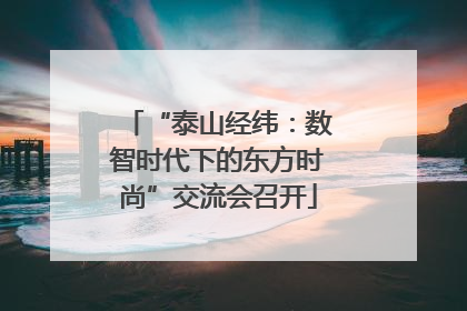 “泰山经纬：数智时代下的东方时尚”交流会召开