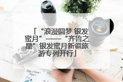 “浪漫圆梦 银发蜜月”——“齐鲁之星”银发蜜月新疆旅游专列开行