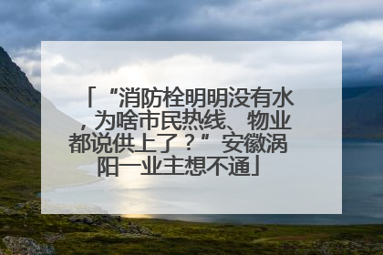 “消防栓明明没有水，为啥市民热线、物业都说供上了？”安徽涡阳一业主想不通