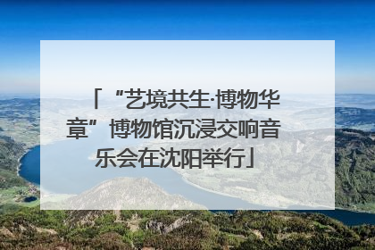 “艺境共生·博物华章”博物馆沉浸交响音乐会在沈阳举行