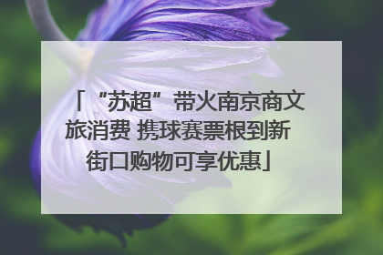 “苏超”带火南京商文旅消费 携球赛票根到新街口购物可享优惠