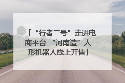 “行者二号”走进电商平台 “河南造”人形机器人线上开售