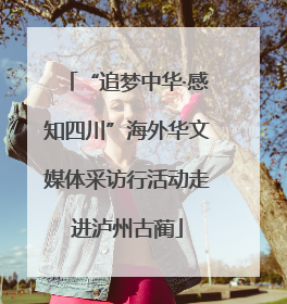 “追梦中华·感知四川”海外华文媒体采访行活动走进泸州古蔺