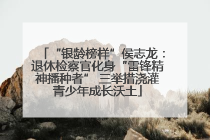 “银龄榜样”侯志龙：退休检察官化身“雷锋精神播种者” 三举措浇灌青少年成长沃土