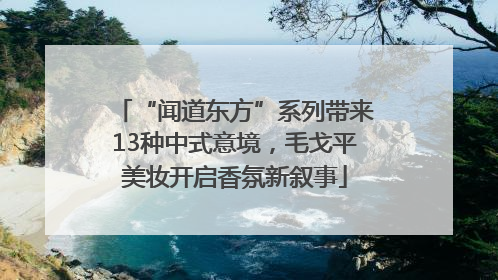 “闻道东方”系列带来13种中式意境，毛戈平美妆开启香氛新叙事