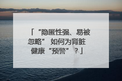 “隐匿性强、易被忽略” 如何为肾脏健康“预警”？