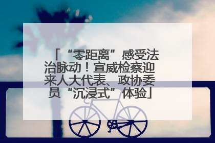 “零距离”感受法治脉动！宣威检察迎来人大代表、政协委员“沉浸式”体验