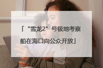 “雪龙2”号极地考察船在海口向公众开放