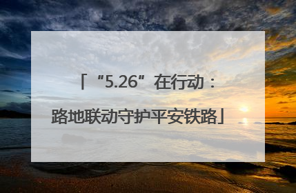 “5.26”在行动：路地联动守护平安铁路