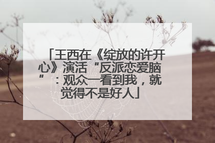 王西在《绽放的许开心》演活“反派恋爱脑”：观众一看到我，就觉得不是好人
