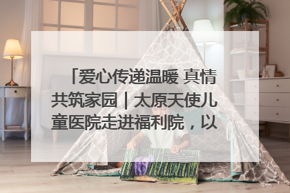 爱心传递温暖 真情共筑家园｜太原天使儿童医院走进福利院，以爱守护童真笑颜！