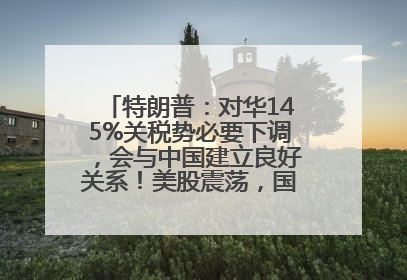 特朗普：对华145%关税势必要下调，会与中国建立良好关系！美股震荡，国际油价、金价齐涨！关税比商品还贵，美企业主很忧心……