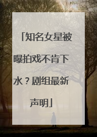 知名女星被曝拍戏不肯下水？剧组最新声明