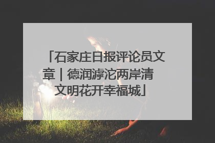 石家庄日报评论员文章｜德润滹沱两岸清 文明花开幸福城