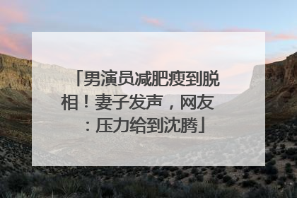 男演员减肥瘦到脱相！妻子发声，网友：压力给到沈腾