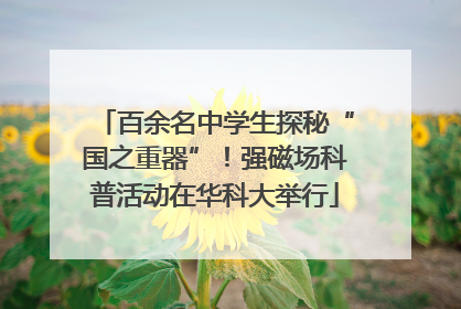 百余名中学生探秘“国之重器”！强磁场科普活动在华科大举行