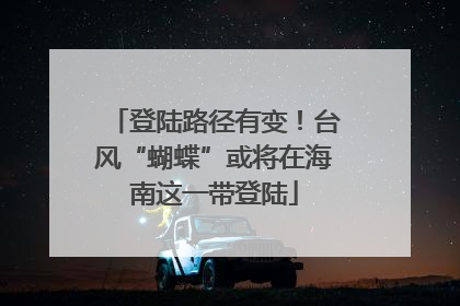 登陆路径有变！台风“蝴蝶”或将在海南这一带登陆