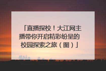 直播探校！大江网主播带你开启精彩纷呈的校园探索之旅（图）