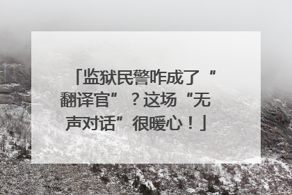 监狱民警咋成了“翻译官”？这场“无声对话”很暖心！