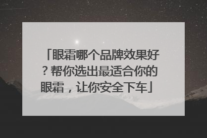 眼霜哪个品牌效果好？帮你选出最适合你的眼霜，让你安全下车